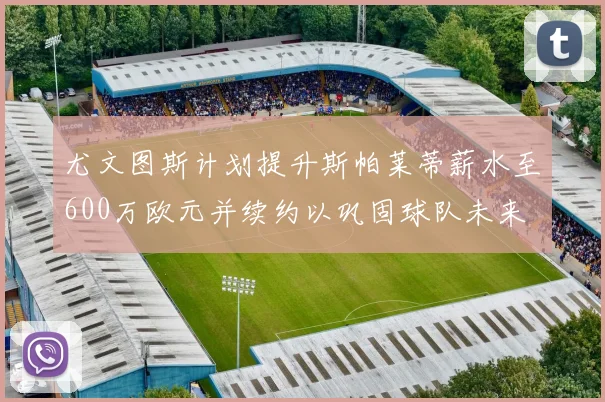 尤文图斯计划提升斯帕莱蒂薪水至600万欧元并续约以巩固球队未来