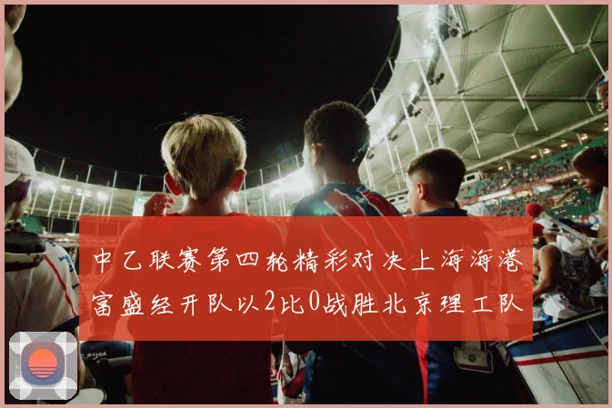 中乙联赛第四轮精彩对决上海海港富盛经开队以2比0战胜北京理工队