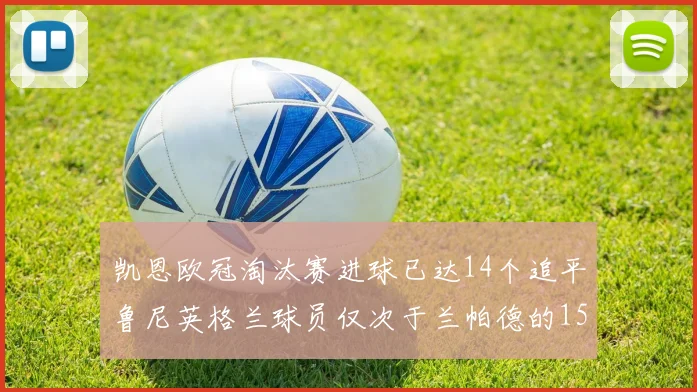 凯恩欧冠淘汰赛进球已达14个追平鲁尼英格兰球员仅次于兰帕德的15球纪录