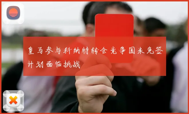 皇马参与科纳特转会竞争国米免签计划面临挑战