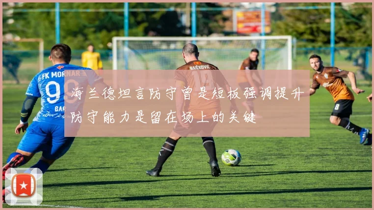 海兰德坦言防守曾是短板强调提升防守能力是留在场上的关键