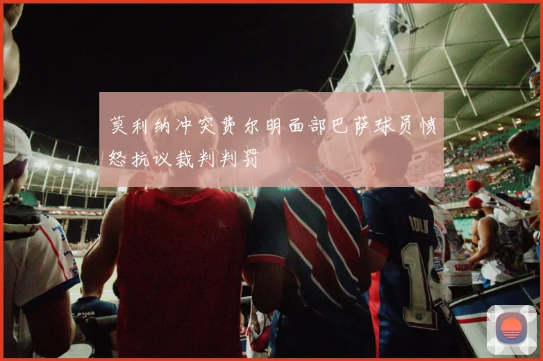 莫利纳冲突费尔明面部巴萨球员愤怒抗议裁判判罚