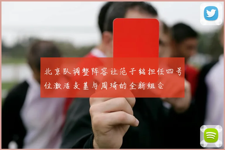 北京队调整阵容让范子铭担任四号位激活麦基与周琦的全新组合