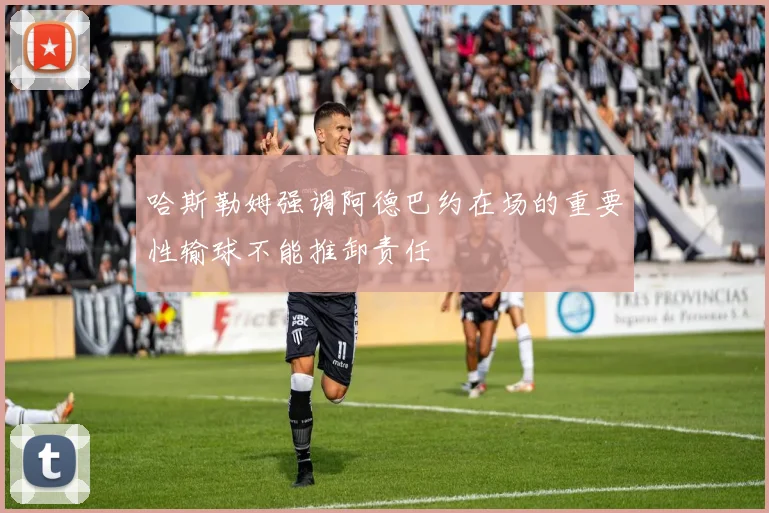 哈斯勒姆强调阿德巴约在场的重要性输球不能推卸责任