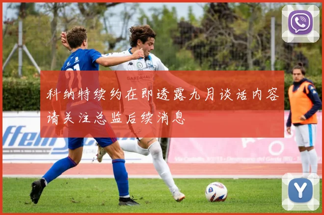 科纳特续约在即透露九月谈话内容请关注总监后续消息