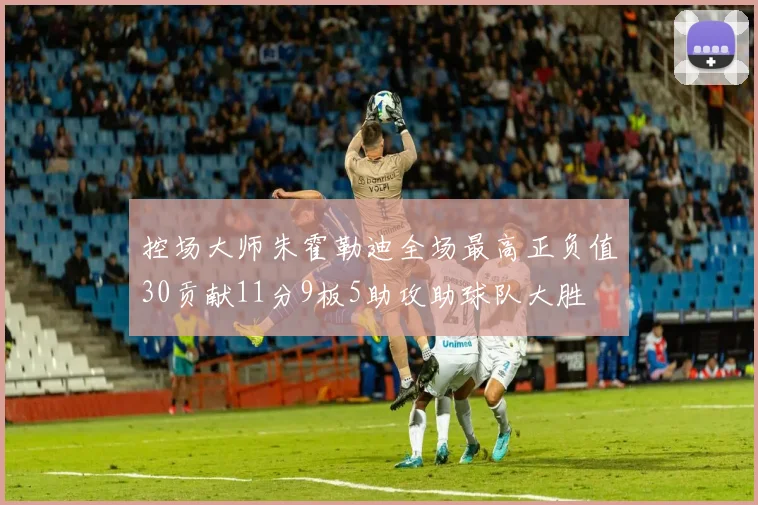 控场大师朱霍勒迪全场最高正负值30贡献11分9板5助攻助球队大胜