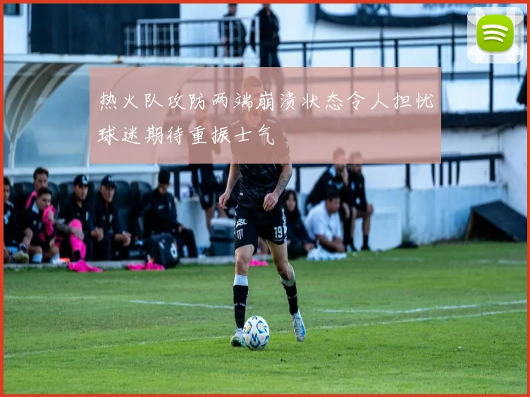 热火队攻防两端崩溃状态令人担忧球迷期待重振士气