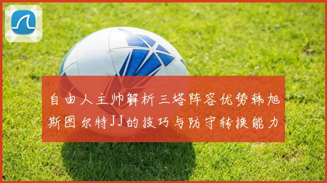 自由人主帅解析三塔阵容优势韩旭斯图尔特JJ的技巧与防守转换能力