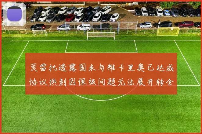 莫雷托透露国米与维卡里奥已达成协议热刺因保级问题无法展开转会谈判