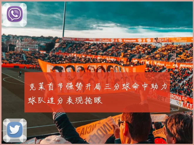 克莱首节强势开局三分球命中助力球队追分表现抢眼