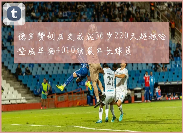 德罗赞创历史成就36岁220天超越哈登成单场4010助最年长球员