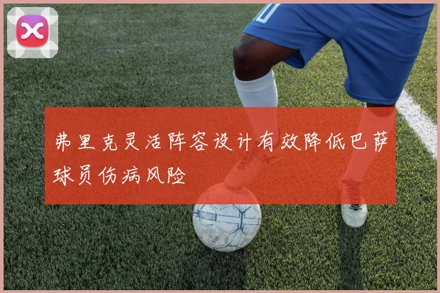弗里克灵活阵容设计有效降低巴萨球员伤病风险